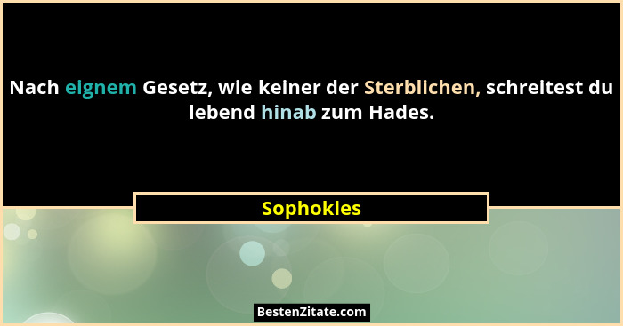 Nach eignem Gesetz, wie keiner der Sterblichen, schreitest du lebend hinab zum Hades.... - Sophokles