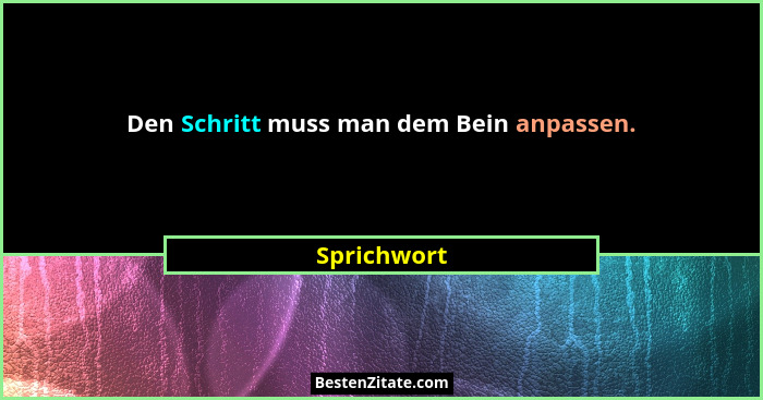 Den Schritt muss man dem Bein anpassen.... - Sprichwort