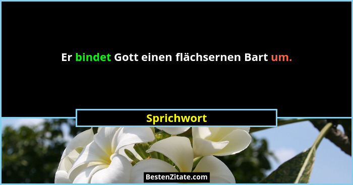 Er bindet Gott einen flächsernen Bart um.... - Sprichwort