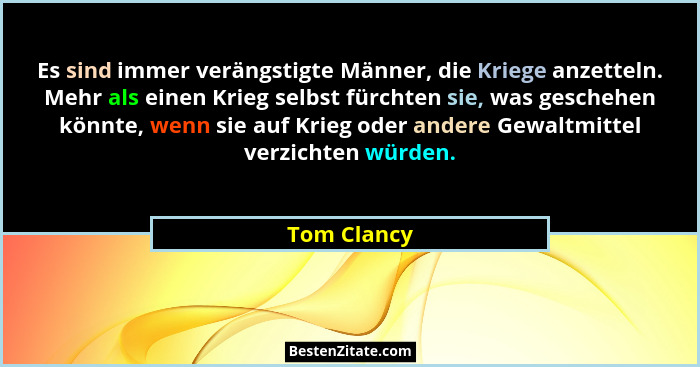 Es sind immer verängstigte Männer, die Kriege anzetteln. Mehr als einen Krieg selbst fürchten sie, was geschehen könnte, wenn sie auf Kri... - Tom Clancy