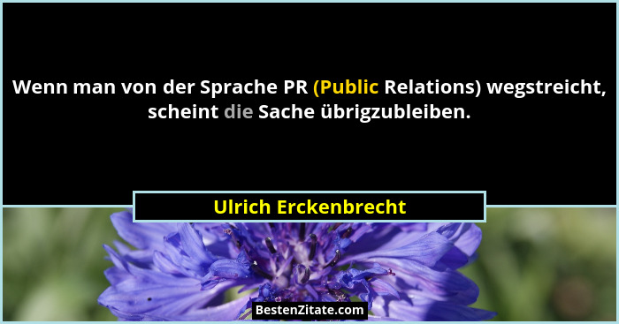 Wenn man von der Sprache PR (Public Relations) wegstreicht, scheint die Sache übrigzubleiben.... - Ulrich Erckenbrecht