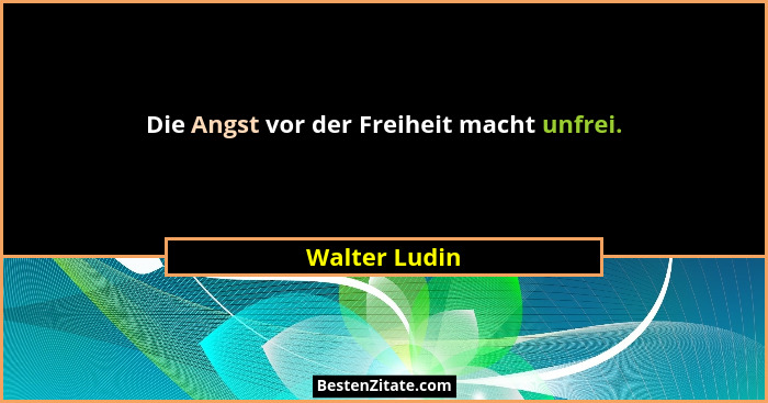 Die Angst vor der Freiheit macht unfrei.... - Walter Ludin