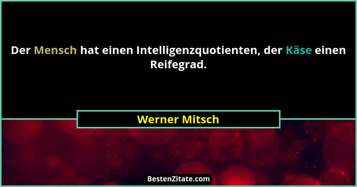 Der Mensch hat einen Intelligenzquotienten, der Käse einen Reifegrad.... - Werner Mitsch