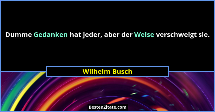 Dumme Gedanken hat jeder, aber der Weise verschweigt sie.... - Wilhelm Busch
