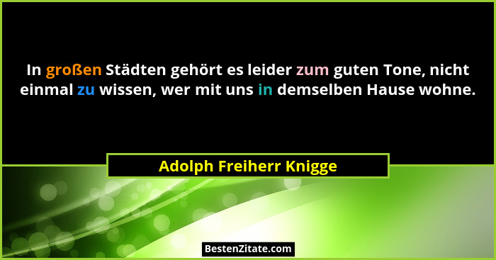 In großen Städten gehört es leider zum guten Tone, nicht einmal zu wissen, wer mit uns in demselben Hause wohne.... - Adolph Freiherr Knigge