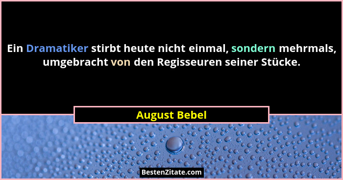 Ein Dramatiker stirbt heute nicht einmal, sondern mehrmals, umgebracht von den Regisseuren seiner Stücke.... - August Bebel