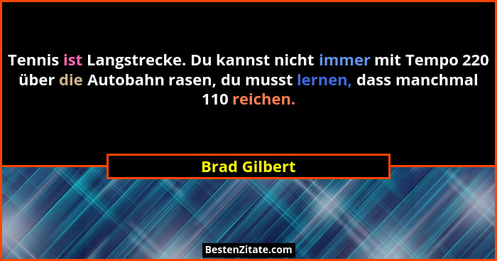 Tennis ist Langstrecke. Du kannst nicht immer mit Tempo 220 über die Autobahn rasen, du musst lernen, dass manchmal 110 reichen.... - Brad Gilbert