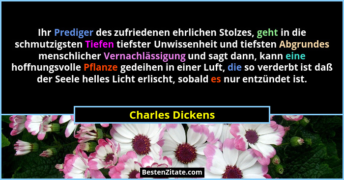 Ihr Prediger des zufriedenen ehrlichen Stolzes, geht in die schmutzigsten Tiefen tiefster Unwissenheit und tiefsten Abgrundes mensch... - Charles Dickens