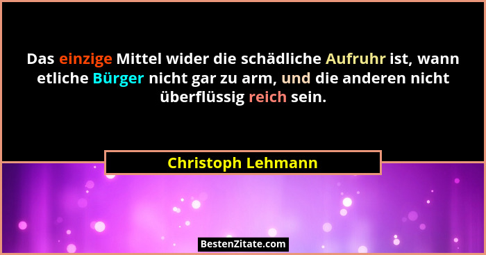 Das einzige Mittel wider die schädliche Aufruhr ist, wann etliche Bürger nicht gar zu arm, und die anderen nicht überflüssig reich... - Christoph Lehmann