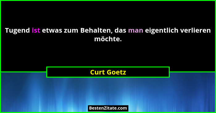 Tugend ist etwas zum Behalten, das man eigentlich verlieren möchte.... - Curt Goetz