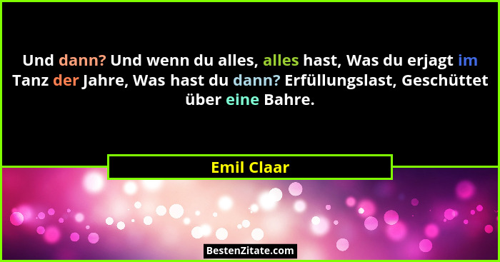 Und dann? Und wenn du alles, alles hast, Was du erjagt im Tanz der Jahre, Was hast du dann? Erfüllungslast, Geschüttet über eine Bahre.... - Emil Claar