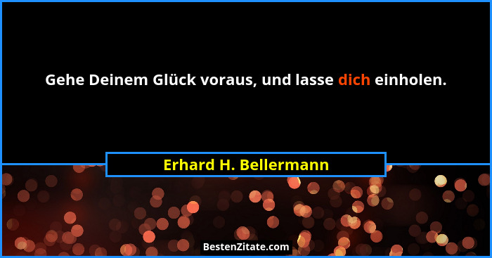 Gehe Deinem Glück voraus, und lasse dich einholen.... - Erhard H. Bellermann