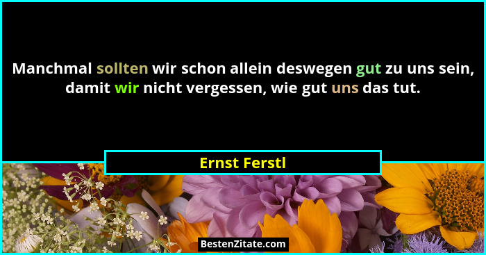 Manchmal sollten wir schon allein deswegen gut zu uns sein, damit wir nicht vergessen, wie gut uns das tut.... - Ernst Ferstl