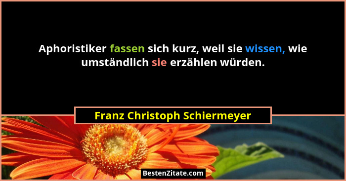 Aphoristiker fassen sich kurz, weil sie wissen, wie umständlich sie erzählen würden.... - Franz Christoph Schiermeyer