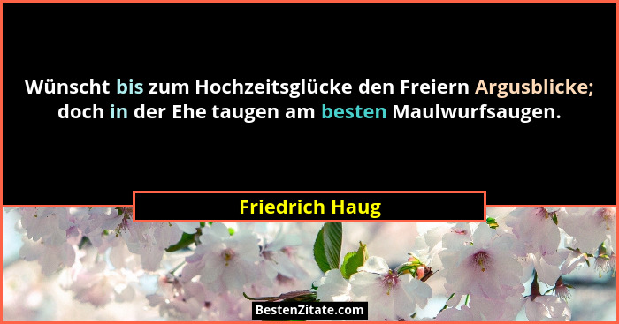 Wünscht bis zum Hochzeitsglücke den Freiern Argusblicke; doch in der Ehe taugen am besten Maulwurfsaugen.... - Friedrich Haug