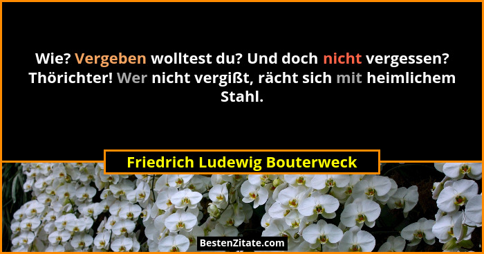 Wie? Vergeben wolltest du? Und doch nicht vergessen? Thörichter! Wer nicht vergißt, rächt sich mit heimlichem Stahl.... - Friedrich Ludewig Bouterweck