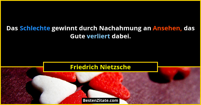 Das Schlechte gewinnt durch Nachahmung an Ansehen, das Gute verliert dabei.... - Friedrich Nietzsche