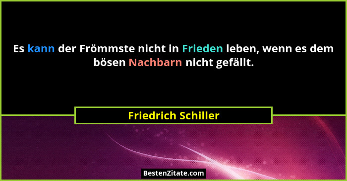 Es kann der Frömmste nicht in Frieden leben, wenn es dem bösen Nachbarn nicht gefällt.... - Friedrich Schiller