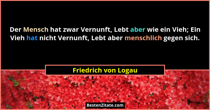 Der Mensch hat zwar Vernunft, Lebt aber wie ein Vieh; Ein Vieh hat nicht Vernunft, Lebt aber menschlich gegen sich.... - Friedrich von Logau
