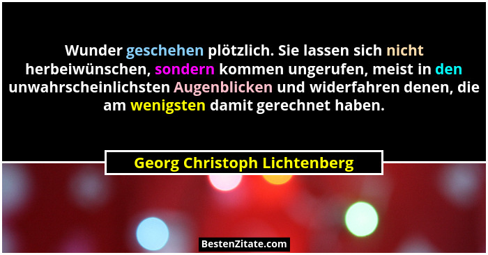 Wunder geschehen plötzlich. Sie lassen sich nicht herbeiwünschen, sondern kommen ungerufen, meist in den unwahrscheinlic... - Georg Christoph Lichtenberg