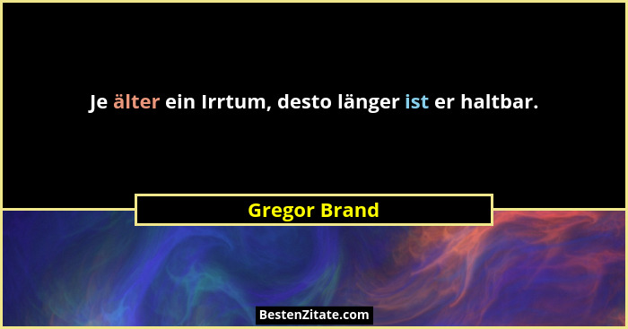 Je älter ein Irrtum, desto länger ist er haltbar.... - Gregor Brand