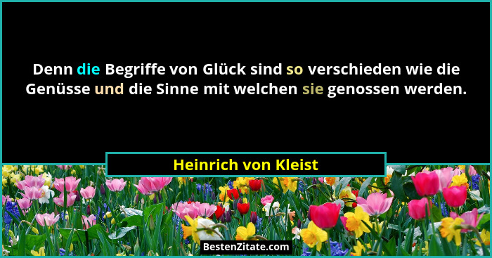 Denn die Begriffe von Glück sind so verschieden wie die Genüsse und die Sinne mit welchen sie genossen werden.... - Heinrich von Kleist