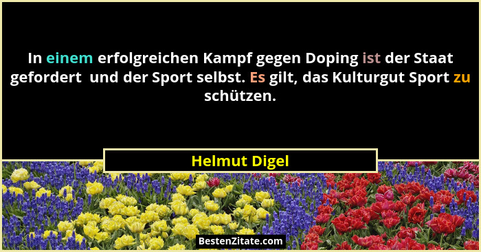 In einem erfolgreichen Kampf gegen Doping ist der Staat gefordert  und der Sport selbst. Es gilt, das Kulturgut Sport zu schützen.... - Helmut Digel