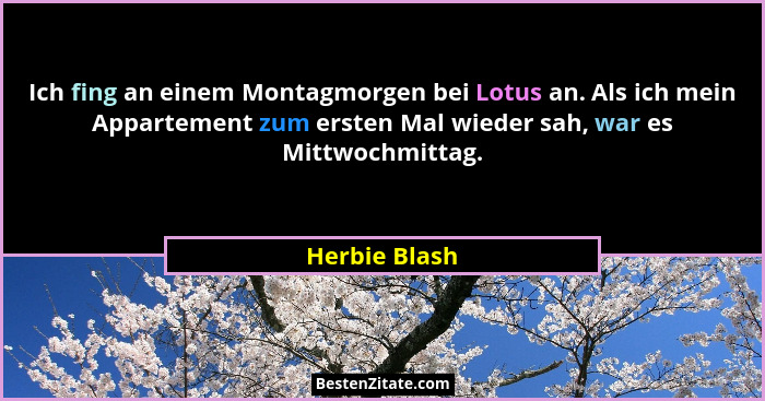 Ich fing an einem Montagmorgen bei Lotus an. Als ich mein Appartement zum ersten Mal wieder sah, war es Mittwochmittag.... - Herbie Blash
