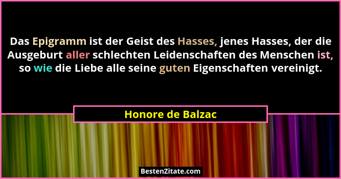 Das Epigramm ist der Geist des Hasses, jenes Hasses, der die Ausgeburt aller schlechten Leidenschaften des Menschen ist, so wie die... - Honore de Balzac