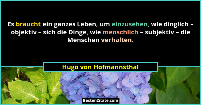 Es braucht ein ganzes Leben, um einzusehen, wie dinglich – objektiv – sich die Dinge, wie menschlich – subjektiv – die Mensche... - Hugo von Hofmannsthal