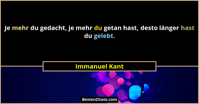 Je mehr du gedacht, je mehr du getan hast, desto länger hast du gelebt.... - Immanuel Kant