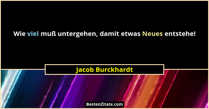Wie viel muß untergehen, damit etwas Neues entstehe!... - Jacob Burckhardt