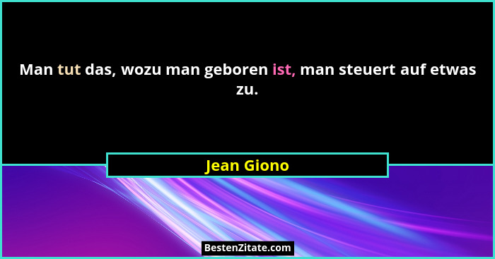 Man tut das, wozu man geboren ist, man steuert auf etwas zu.... - Jean Giono