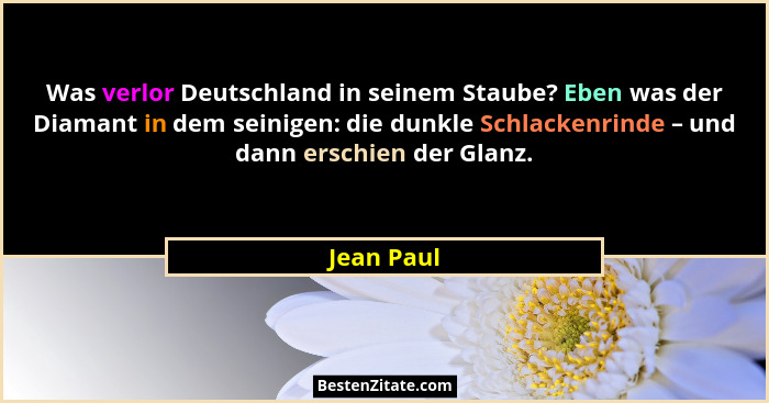 Was verlor Deutschland in seinem Staube? Eben was der Diamant in dem seinigen: die dunkle Schlackenrinde – und dann erschien der Glanz.... - Jean Paul