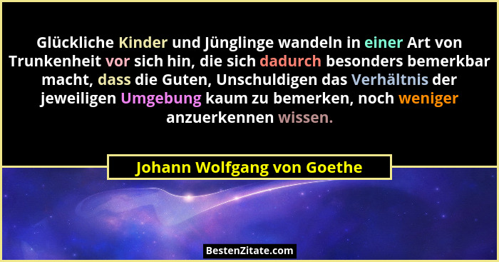 Glückliche Kinder und Jünglinge wandeln in einer Art von Trunkenheit vor sich hin, die sich dadurch besonders bemerkbar m... - Johann Wolfgang von Goethe
