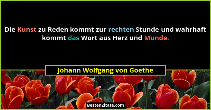 Die Kunst zu Reden kommt zur rechten Stunde und wahrhaft kommt das Wort aus Herz und Munde.... - Johann Wolfgang von Goethe