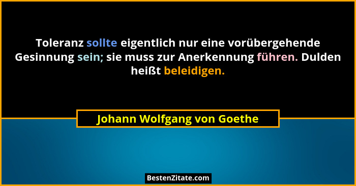 Toleranz sollte eigentlich nur eine vorübergehende Gesinnung sein; sie muss zur Anerkennung führen. Dulden heißt beleidig... - Johann Wolfgang von Goethe