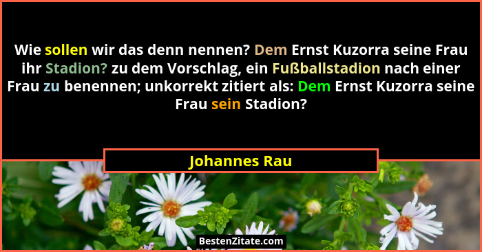Wie sollen wir das denn nennen? Dem Ernst Kuzorra seine Frau ihr Stadion? zu dem Vorschlag, ein Fußballstadion nach einer Frau zu benen... - Johannes Rau