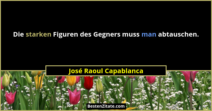 Die starken Figuren des Gegners muss man abtauschen.... - José Raoul Capablanca
