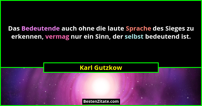 Das Bedeutende auch ohne die laute Sprache des Sieges zu erkennen, vermag nur ein Sinn, der selbst bedeutend ist.... - Karl Gutzkow