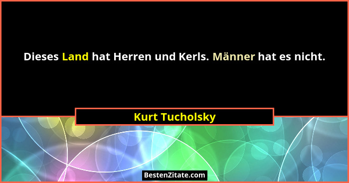 Dieses Land hat Herren und Kerls. Männer hat es nicht.... - Kurt Tucholsky