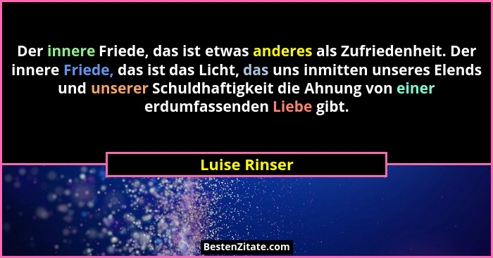 Der innere Friede, das ist etwas anderes als Zufriedenheit. Der innere Friede, das ist das Licht, das uns inmitten unseres Elends und u... - Luise Rinser