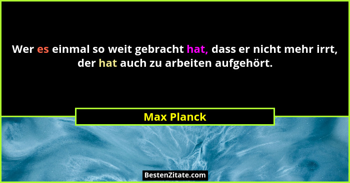 Wer es einmal so weit gebracht hat, dass er nicht mehr irrt, der hat auch zu arbeiten aufgehört.... - Max Planck