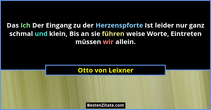 Das Ich Der Eingang zu der Herzenspforte Ist leider nur ganz schmal und klein, Bis an sie führen weise Worte, Eintreten müssen wir... - Otto von Leixner