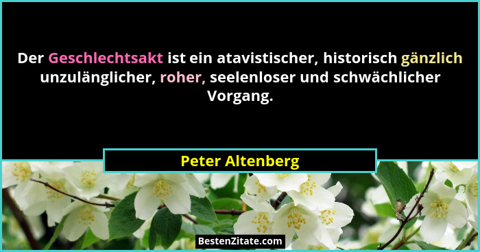 Der Geschlechtsakt ist ein atavistischer, historisch gänzlich unzulänglicher, roher, seelenloser und schwächlicher Vorgang.... - Peter Altenberg