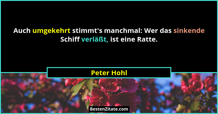 Auch umgekehrt stimmt's manchmal: Wer das sinkende Schiff verläßt, ist eine Ratte.... - Peter Hohl