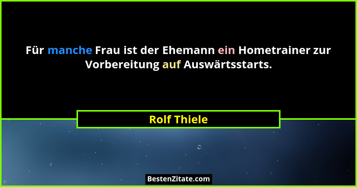 Für manche Frau ist der Ehemann ein Hometrainer zur Vorbereitung auf Auswärtsstarts.... - Rolf Thiele