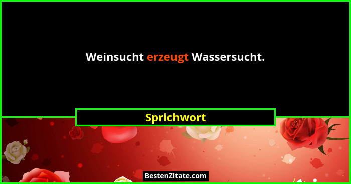 Weinsucht erzeugt Wassersucht.... - Sprichwort