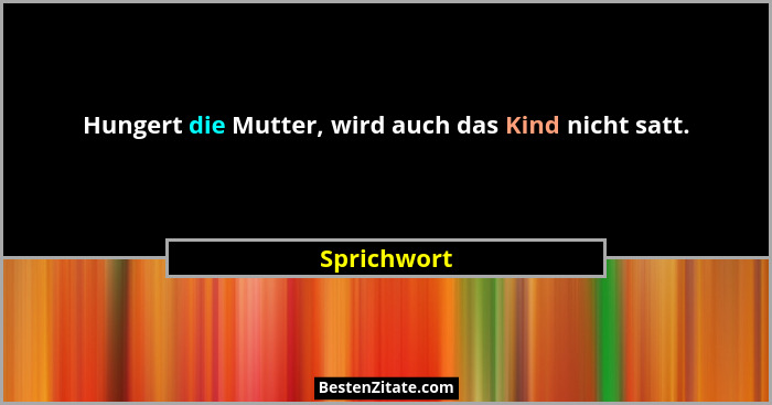 Hungert die Mutter, wird auch das Kind nicht satt.... - Sprichwort