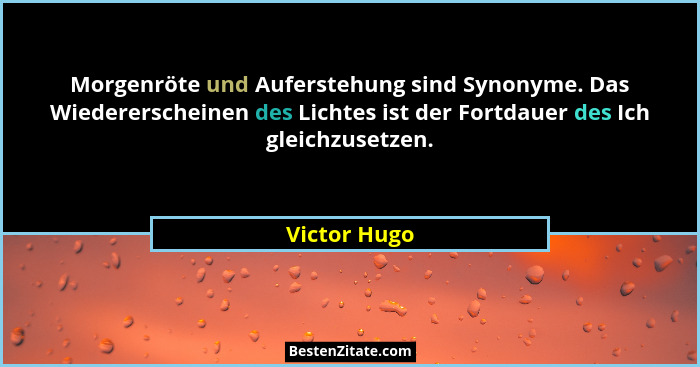 Morgenröte und Auferstehung sind Synonyme. Das Wiedererscheinen des Lichtes ist der Fortdauer des Ich gleichzusetzen.... - Victor Hugo
